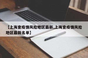 【上海查疫情风险地区最新,上海查疫情风险地区最新名单】