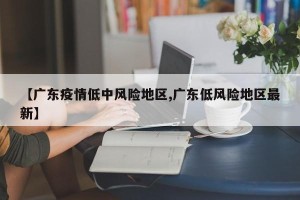 【广东疫情低中风险地区,广东低风险地区最新】