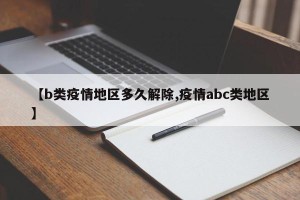【b类疫情地区多久解除,疫情abc类地区】