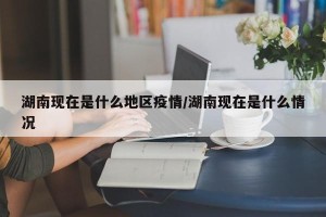 湖南现在是什么地区疫情/湖南现在是什么情况