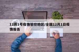12月1号疫情管控地区/全国12月1日疫情报告