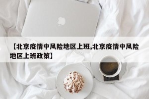 【北京疫情中风险地区上班,北京疫情中风险地区上班政策】