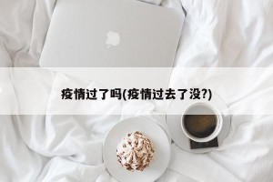 疫情过了吗(疫情过去了没?)