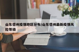 山东德州疫情地区分布/山东德州最新疫情风险等级