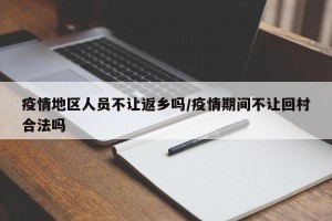 疫情地区人员不让返乡吗/疫情期间不让回村合法吗