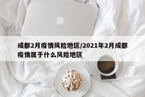 成都2月疫情风险地区/2021年2月成都疫情属于什么风险地区