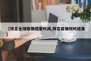 【预言全球疫情结束时间,预言疫情何时结束】