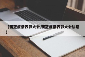 【新冠疫情表彰大会,新冠疫情表彰大会讲话】