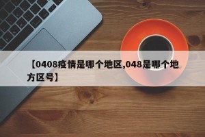 【0408疫情是哪个地区,048是哪个地方区号】