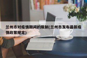 兰州市对疫情期间的限制(兰州市发布最新疫情政策规定)