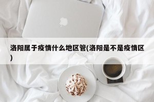 洛阳属于疫情什么地区管(洛阳是不是疫情区)
