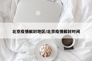 北京疫情解封地区/北京疫情解封时间