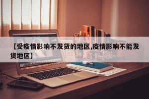 【受疫情影响不发货的地区,疫情影响不能发货地区】