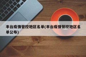 丰台疫情管控地区名单(丰台疫情管控地区名单公布)