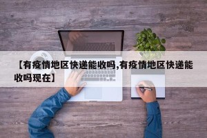 【有疫情地区快递能收吗,有疫情地区快递能收吗现在】
