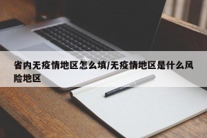省内无疫情地区怎么填/无疫情地区是什么风险地区