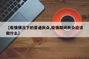 【疫情情况下的普通民众,疫情期间民众应该做什么】