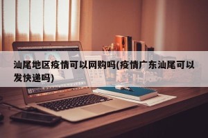汕尾地区疫情可以网购吗(疫情广东汕尾可以发快递吗)