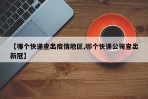 【哪个快递查出疫情地区,哪个快递公司查出新冠】