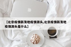 【北京疫情新发地疫情源头,北京疫情新发地疫情源头是什么】