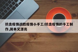 抗击疫情战胜疫情小手工/抗击疫情的手工制作,简单又漂亮