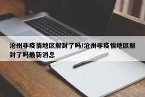 沧州非疫情地区解封了吗/沧州非疫情地区解封了吗最新消息