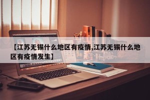 【江苏无锡什么地区有疫情,江苏无锡什么地区有疫情发生】