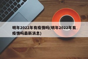 明年2022年有疫情吗(明年2022年有疫情吗最新消息)