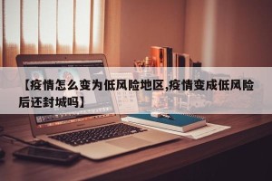 【疫情怎么变为低风险地区,疫情变成低风险后还封城吗】