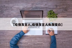 【疫情发言人,疫情发言人头发变白】