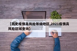 【历史疫情高风险等级地区,2021疫情高风险区域查询】