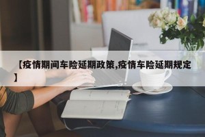 【疫情期间车险延期政策,疫情车险延期规定】