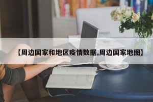 【周边国家和地区疫情数据,周边国家地图】