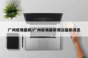 广州疫情最新/广州疫情最新情况最新消息