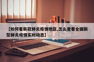 【如何看新冠肺炎疫情地区,怎么查看全国新型肺炎疫情实时动态】