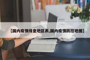 【国内疫情排查地区表,国内疫情防控地图】