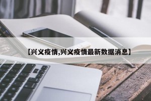 【兴义疫情,兴义疫情最新数据消息】