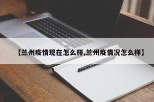 【兰州疫情现在怎么样,兰州疫情况怎么样】