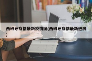 西班牙疫情最新疫情图(西班牙疫情最新进展)