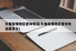 长春疫情地区查询电话(长春疫情地区查询电话是多少)