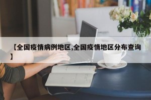 【全国疫情病例地区,全国疫情地区分布查询】