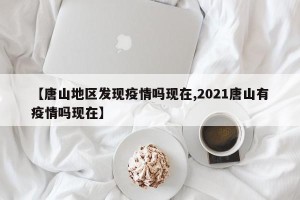 【唐山地区发现疫情吗现在,2021唐山有疫情吗现在】