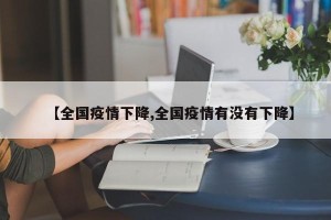 【全国疫情下降,全国疫情有没有下降】