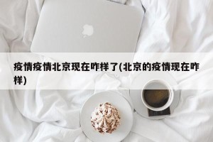 疫情疫情北京现在咋样了(北京的疫情现在咋样)