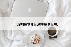【深圳疫情地区,深圳疫情区域】