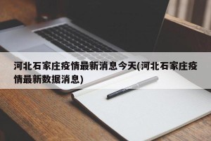 河北石家庄疫情最新消息今天(河北石家庄疫情最新数据消息)