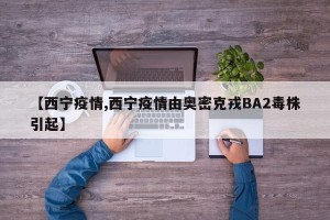 【西宁疫情,西宁疫情由奥密克戎BA2毒株引起】