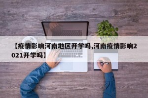【疫情影响河南地区开学吗,河南疫情影响2021开学吗】