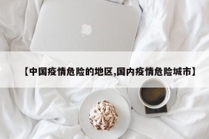 【中国疫情危险的地区,国内疫情危险城市】