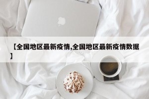 【全国地区最新疫情,全国地区最新疫情数据】